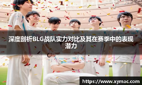 深度剖析BLG战队实力对比及其在赛季中的表现潜力