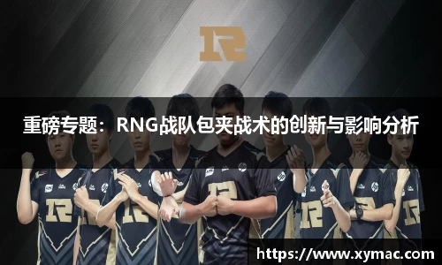 重磅专题：RNG战队包夹战术的创新与影响分析