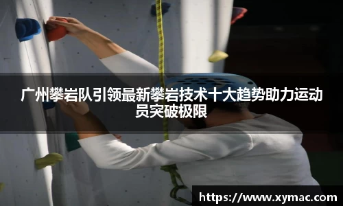 广州攀岩队引领最新攀岩技术十大趋势助力运动员突破极限