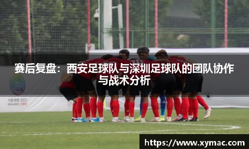 赛后复盘：西安足球队与深圳足球队的团队协作与战术分析