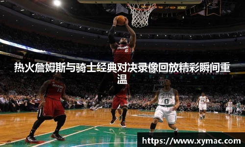 热火詹姆斯与骑士经典对决录像回放精彩瞬间重温