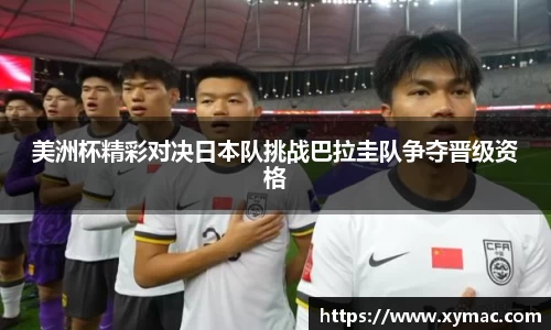 美洲杯精彩对决日本队挑战巴拉圭队争夺晋级资格