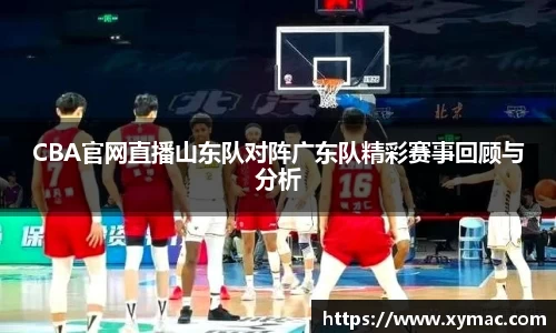 CBA官网直播山东队对阵广东队精彩赛事回顾与分析