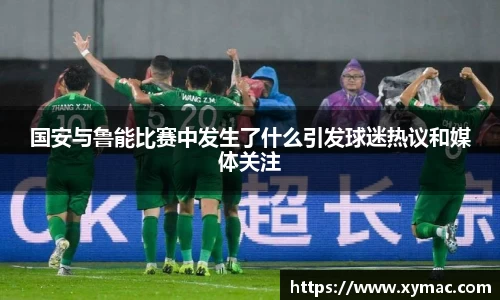 国安与鲁能比赛中发生了什么引发球迷热议和媒体关注