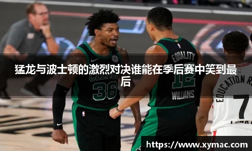 猛龙与波士顿的激烈对决谁能在季后赛中笑到最后