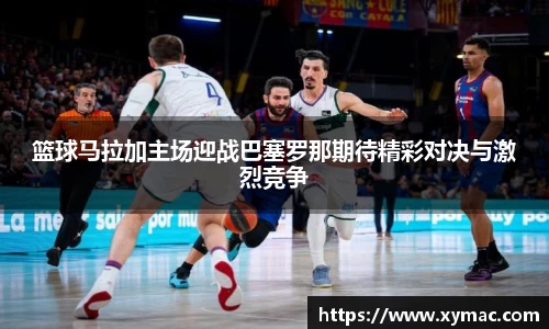 篮球马拉加主场迎战巴塞罗那期待精彩对决与激烈竞争